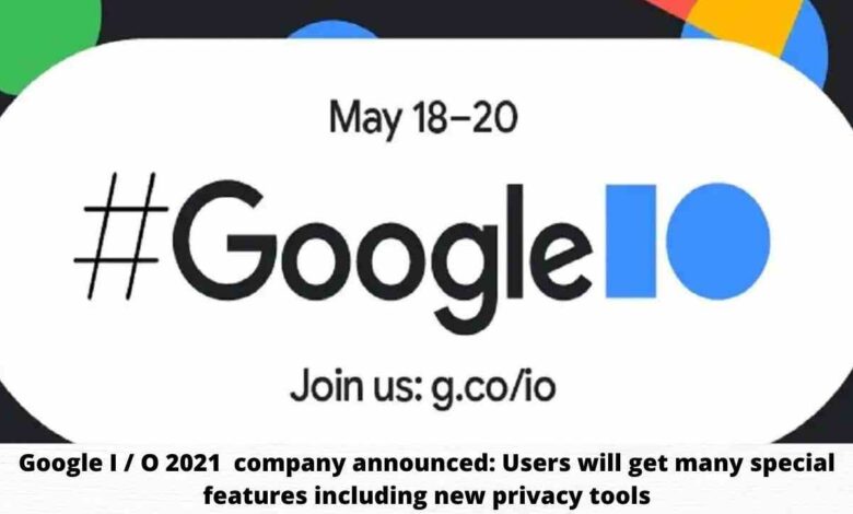Google I / O 2021 company announced: Users will get many special features including new privacy tools