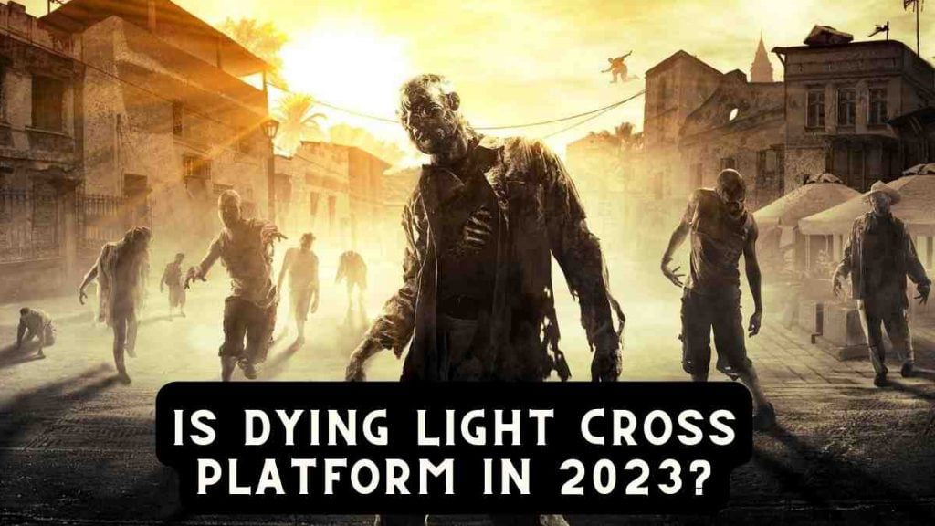 Is Dying Light Cross Platform In 2023?